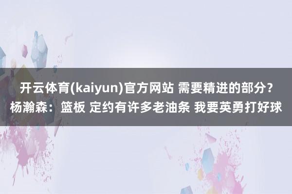 开云体育(kaiyun)官方网站 需要精进的部分？杨瀚森：篮板 定约有许多老油条 我要英勇打好球