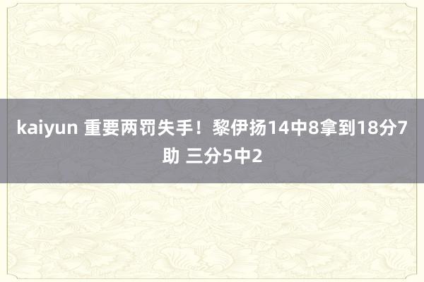 kaiyun 重要两罚失手！黎伊扬14中8拿到18分7助 三分5中2