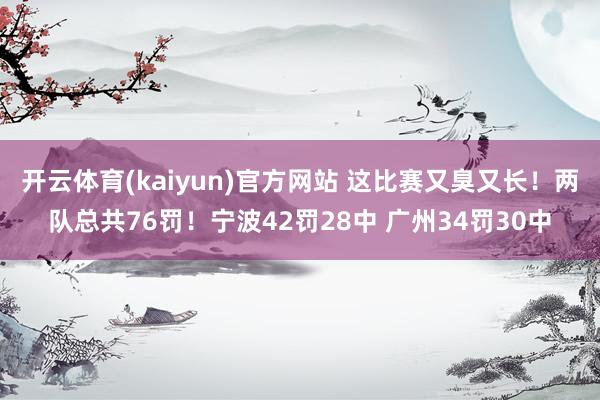 开云体育(kaiyun)官方网站 这比赛又臭又长！两队总共76罚！宁波42罚28中 广州34罚30中