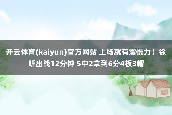 开云体育(kaiyun)官方网站 上场就有震慑力！徐昕出战12分钟 5中2拿到6分4板3帽