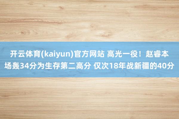 开云体育(kaiyun)官方网站 高光一役！赵睿本场轰34分为生存第二高分 仅次18年战新疆的40分