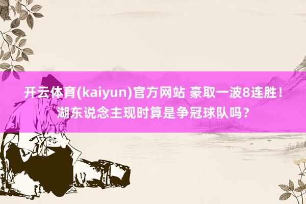 开云体育(kaiyun)官方网站 豪取一波8连胜！湖东说念主现时算是争冠球队吗？