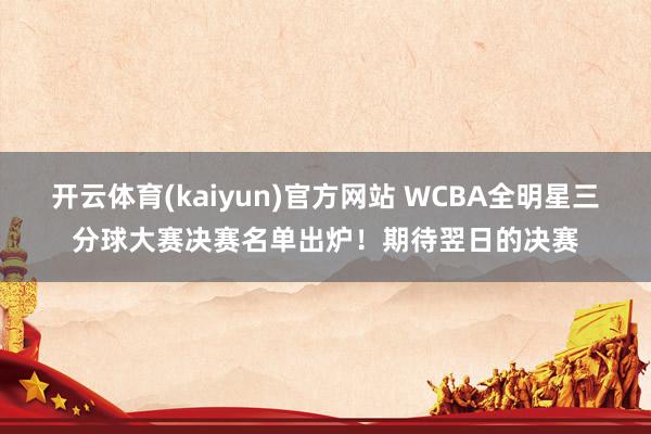 开云体育(kaiyun)官方网站 WCBA全明星三分球大赛决赛名单出炉！期待翌日的决赛