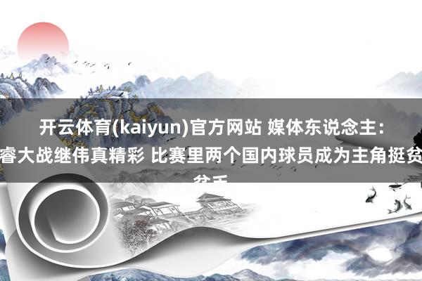 开云体育(kaiyun)官方网站 媒体东说念主：赵睿大战继伟真精彩 比赛里两个国内球员成为主角挺贫乏