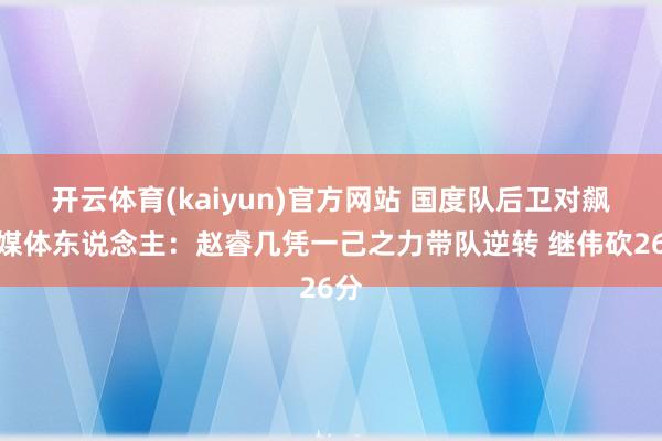 开云体育(kaiyun)官方网站 国度队后卫对飙！媒体东说念主：赵睿几凭一己之力带队逆转 继伟砍26分