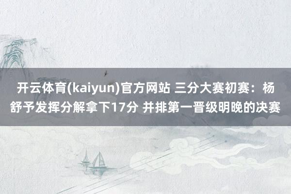 开云体育(kaiyun)官方网站 三分大赛初赛：杨舒予发挥分解拿下17分 并排第一晋级明晚的决赛