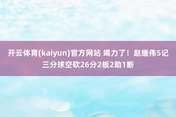 开云体育(kaiyun)官方网站 竭力了！赵继伟5记三分球空砍26分2板2助1断
