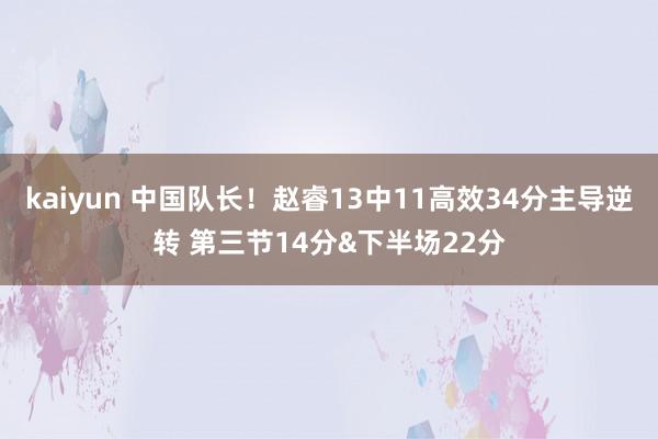 kaiyun 中国队长！赵睿13中11高效34分主导逆转 第三节14分&下半场22分