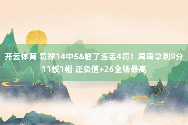 开云体育 罚球14中5&临了连丢4罚！周琦拿到9分11板1帽 正负值+26全场最高