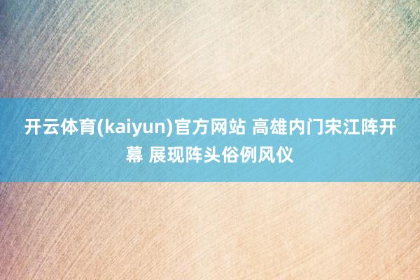 开云体育(kaiyun)官方网站 高雄内门宋江阵开幕 展现阵头俗例风仪