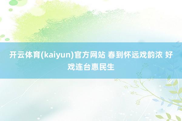 开云体育(kaiyun)官方网站 春到怀远戏韵浓 好戏连台惠民生