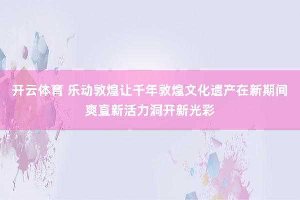 开云体育 乐动敦煌让千年敦煌文化遗产在新期间爽直新活力洞开新光彩