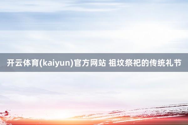 开云体育(kaiyun)官方网站 祖坟祭祀的传统礼节