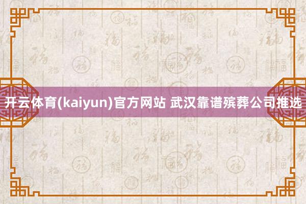 开云体育(kaiyun)官方网站 武汉靠谱殡葬公司推选