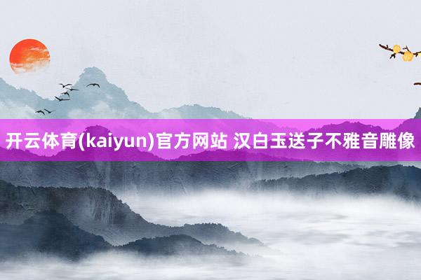开云体育(kaiyun)官方网站 汉白玉送子不雅音雕像