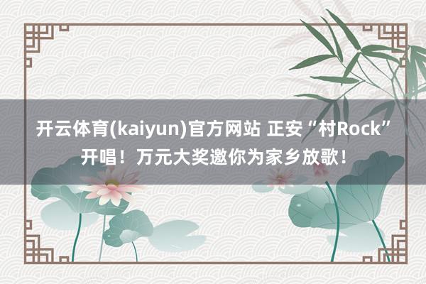 开云体育(kaiyun)官方网站 正安“村Rock”开唱！万元大奖邀你为家乡放歌！