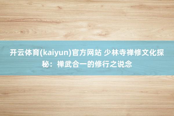 开云体育(kaiyun)官方网站 少林寺禅修文化探秘：禅武合一的修行之说念