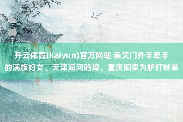 开云体育(kaiyun)官方网站 崇文门外手牵手的满族妇女、天津海河船埠、重庆铜梁为驴钉铁掌
