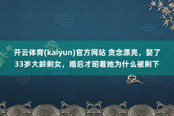 开云体育(kaiyun)官方网站 贪念漂亮，娶了33岁大龄剩女，婚后才昭着她为什么被剩下