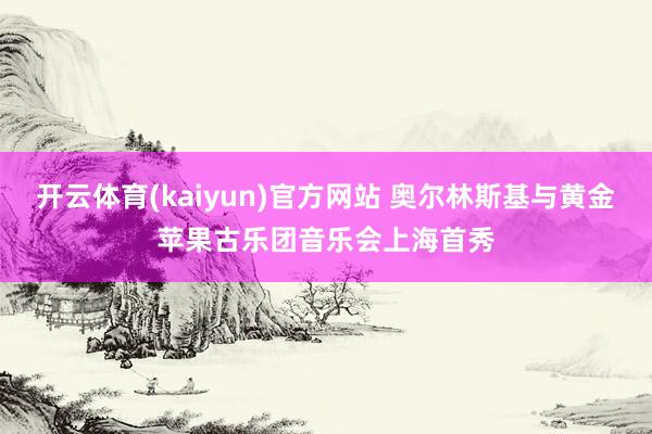 开云体育(kaiyun)官方网站 奥尔林斯基与黄金苹果古乐团音乐会上海首秀