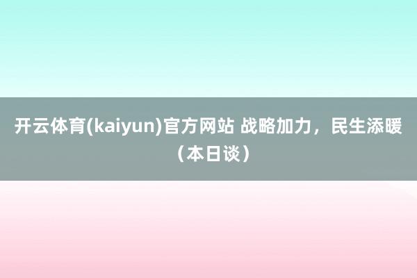 开云体育(kaiyun)官方网站 战略加力，民生添暖（本日谈）