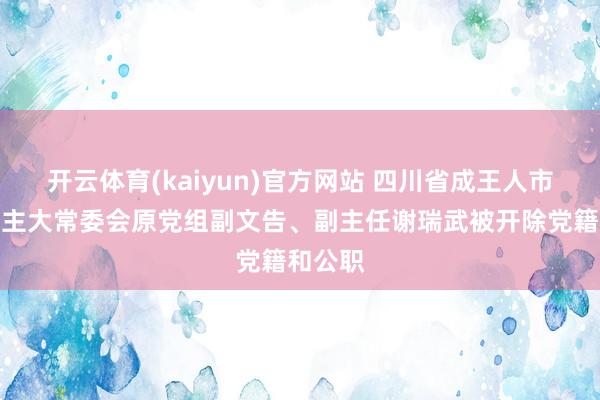 开云体育(kaiyun)官方网站 四川省成王人市东说念主大常委会原党组副文告、副主任谢瑞武被开除党籍和公职