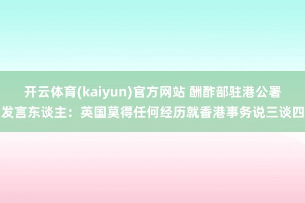 开云体育(kaiyun)官方网站 酬酢部驻港公署发言东谈主：英国莫得任何经历就香港事务说三谈四