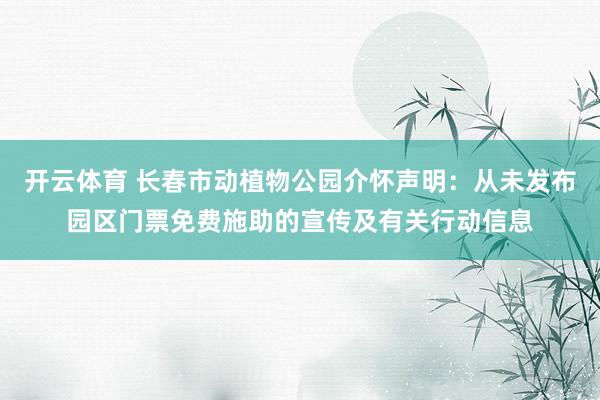 开云体育 长春市动植物公园介怀声明：从未发布园区门票免费施助的宣传及有关行动信息