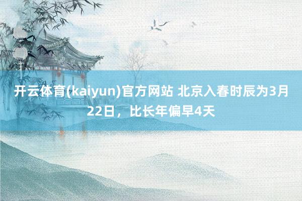 开云体育(kaiyun)官方网站 北京入春时辰为3月22日，比长年偏早4天
