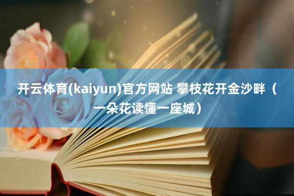 开云体育(kaiyun)官方网站 攀枝花开金沙畔（一朵花读懂一座城）