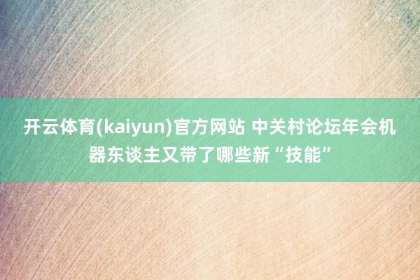 开云体育(kaiyun)官方网站 中关村论坛年会机器东谈主又带了哪些新“技能”