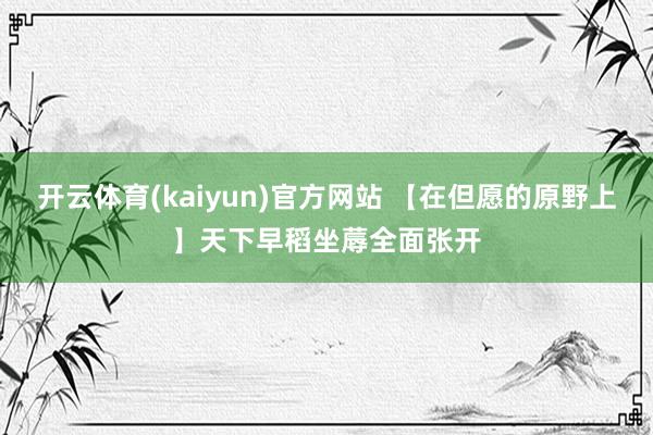 开云体育(kaiyun)官方网站 【在但愿的原野上】天下早稻坐蓐全面张开
