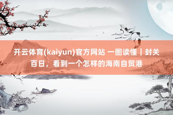 开云体育(kaiyun)官方网站 一图读懂｜封关百日，看到一个怎样的海南自贸港