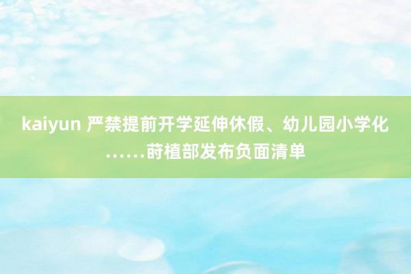 kaiyun 严禁提前开学延伸休假、幼儿园小学化……莳植部发布负面清单