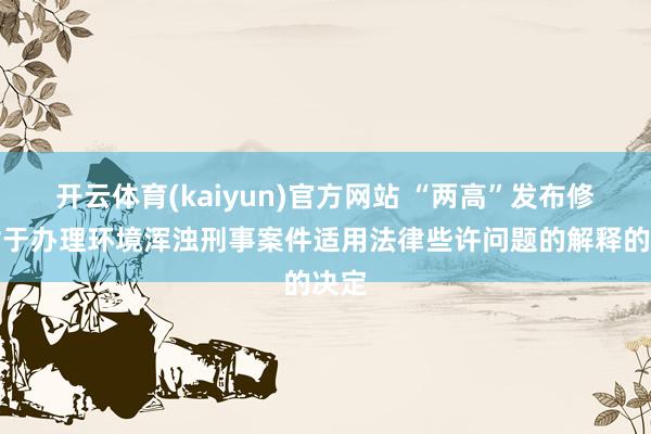 开云体育(kaiyun)官方网站 “两高”发布修改对于办理环境浑浊刑事案件适用法律些许问题的解释的决定