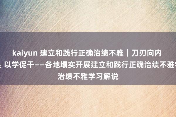kaiyun 建立和践行正确治绩不雅｜刀刃向内 实字当头 以学促干——各地塌实开展建立和践行正确治绩不雅学习解说