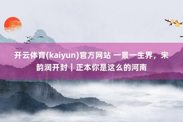 开云体育(kaiyun)官方网站 一景一生界，宋韵润开封｜正本你是这么的河南