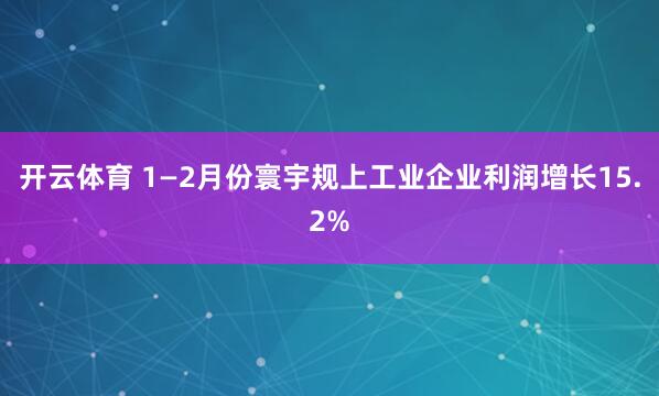 开云体育 1—2月份寰宇规上工业企业利润增长15.2%