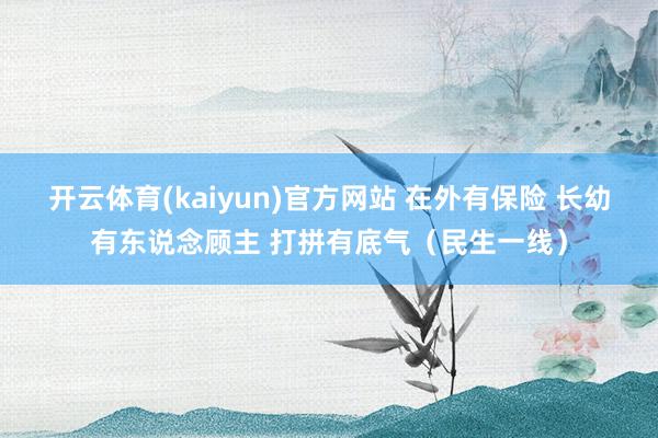 开云体育(kaiyun)官方网站 在外有保险 长幼有东说念顾主 打拼有底气（民生一线）