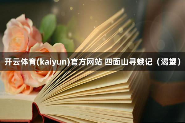 开云体育(kaiyun)官方网站 四面山寻蛾记（渴望）