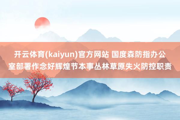 开云体育(kaiyun)官方网站 国度森防指办公室部署作念好辉煌节本事丛林草原失火防控职责