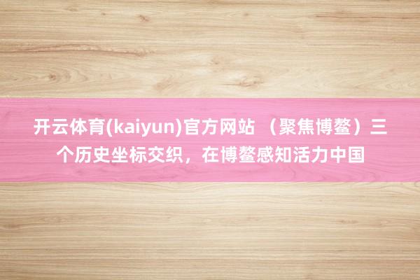 开云体育(kaiyun)官方网站 （聚焦博鳌）三个历史坐标交织，在博鳌感知活力中国