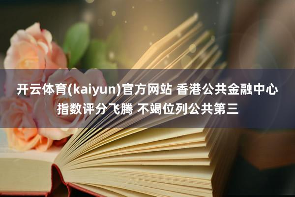开云体育(kaiyun)官方网站 香港公共金融中心指数评分飞腾 不竭位列公共第三