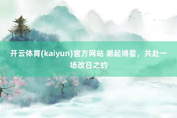 开云体育(kaiyun)官方网站 潮起博鳌，共赴一场改日之约