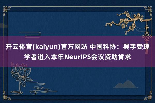 开云体育(kaiyun)官方网站 中国科协：罢手受理学者进入本年NeurIPS会议资助肯求