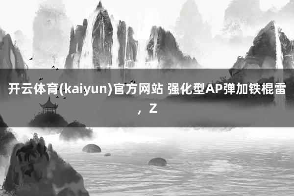 开云体育(kaiyun)官方网站 强化型AP弹加铁棍雷，Z