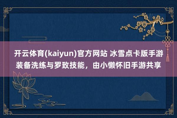 开云体育(kaiyun)官方网站 冰雪点卡版手游装备洗练与罗致技能，由小懒怀旧手游共享