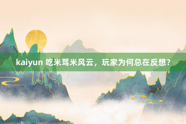 kaiyun 吃米骂米风云，玩家为何总在反想？