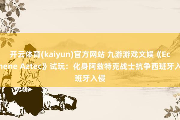 开云体育(kaiyun)官方网站 九游游戏文娱《Ecumene Aztec》试玩：化身阿兹特克战士抗争西班牙入侵