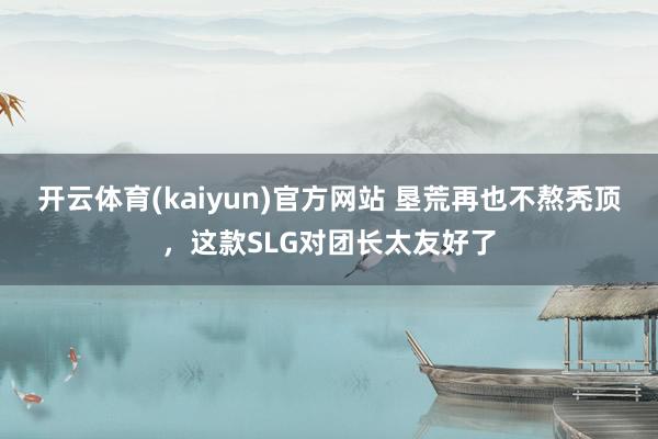 开云体育(kaiyun)官方网站 垦荒再也不熬秃顶，这款SLG对团长太友好了